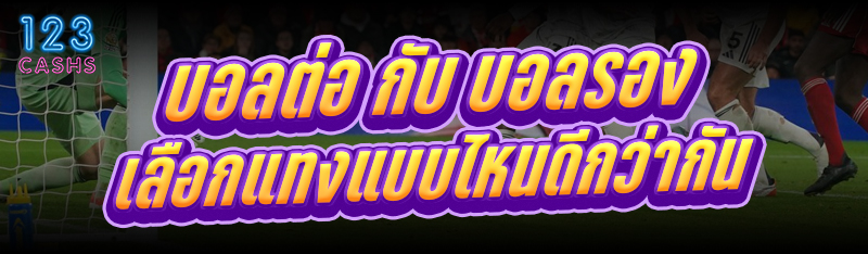 บอลต่อ กับ บอลรอง เลือกแทงแบบไหนดีกว่ากัน